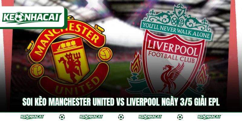 Soi Kèo Manchester United Vs Liverpool Ngày 3/5 Giải EPL 3 Soi Kèo Manchester United Vs Liverpool Ngày 3/5 Giải EPL